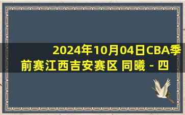 2024年10月04日CBA季前赛江西吉安赛区 同曦 - 四川 全场录像